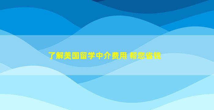 了解美国留学中介费用 帮您省钱